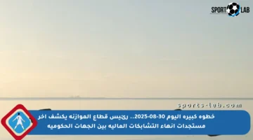 خطوة كبيرة اليوم 30-08-2025.. رئيس قطاع الموازنة يكشف آخر مستجدات إنهاء التشابكات المالية بين الجهات الحكومية